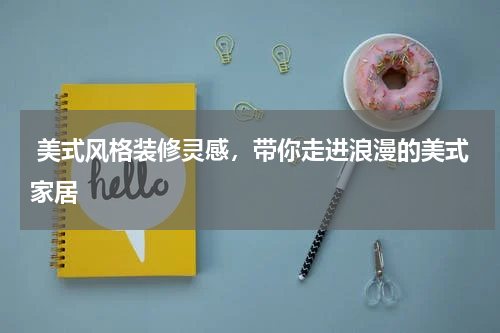 美式风格装修灵感，带你走进浪漫的美式家居