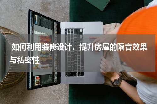  如何利用装修设计，提升房屋的隔音效果与私密性