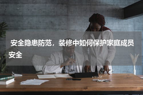  安全隐患防范，装修中如何保护家庭成员安全