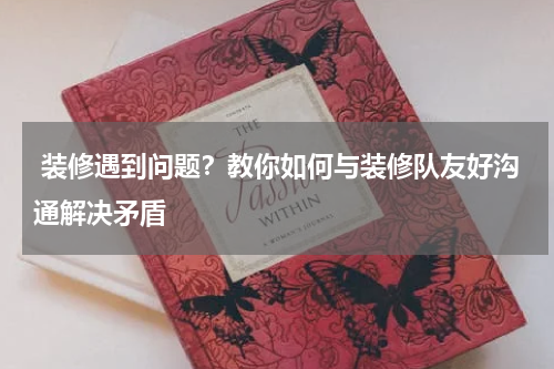 装修遇到问题?教你如何与装修队友好沟通解决矛盾