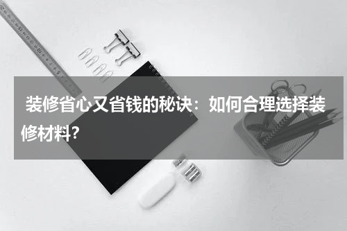  装修省心又省钱的秘诀：如何合理选择装修材料？