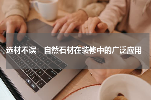  选材不误：自然石材在装修中的广泛应用