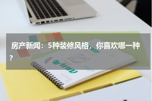  房产新闻：5种装修风格，你喜欢哪一种？
