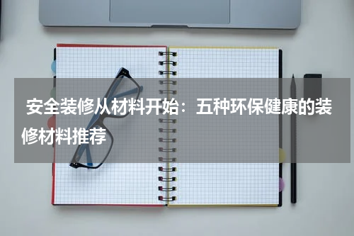  安全装修从材料开始：五种环保健康的装修材料推荐