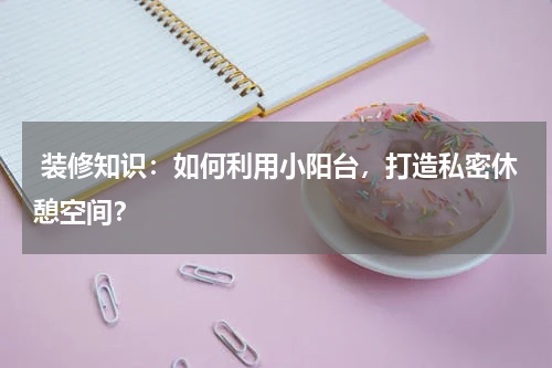  装修知识：如何利用小阳台，打造私密休憩空间？
