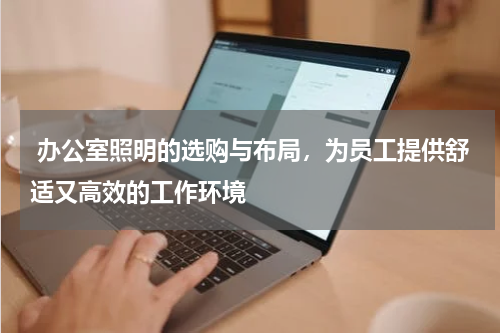  办公室照明的选购与布局，为员工提供舒适又高效的工作环境