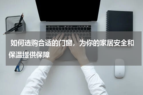  如何选购合适的门窗，为你的家居安全和保温提供保障