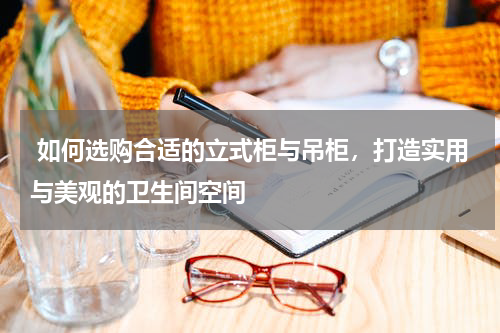  如何选购合适的立式柜与吊柜，打造实用与美观的卫生间空间