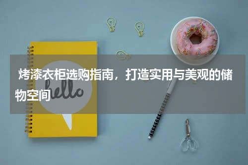  烤漆衣柜选购指南，打造实用与美观的储物空间