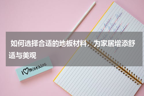 如何选择合适的地板材料,为家居增添舒适与美观