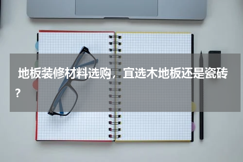 地板装修材料选购,宜选木地板还是瓷砖?