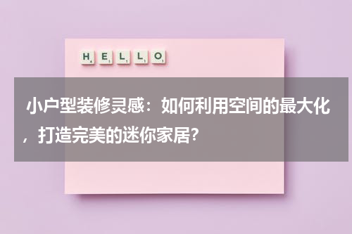 小户型装修灵感:如何利用空间的最大化,打造完美的迷你家居?
