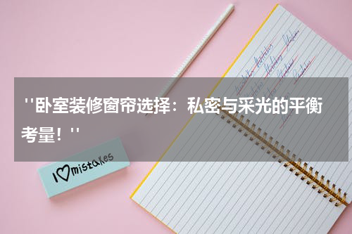  "卧室装修窗帘选择：私密与采光的平衡考量！"