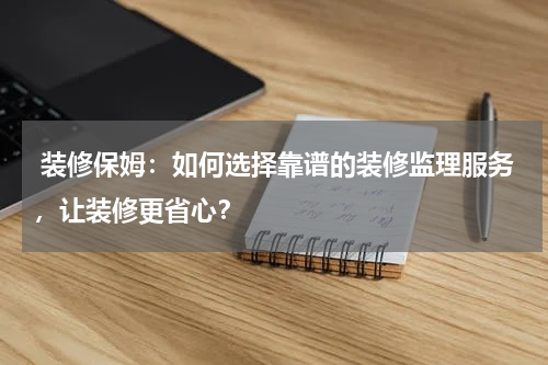  装修保姆：如何选择靠谱的装修监理服务，让装修更省心？