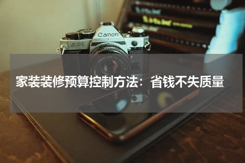  家装装修预算控制方法：省钱不失质量