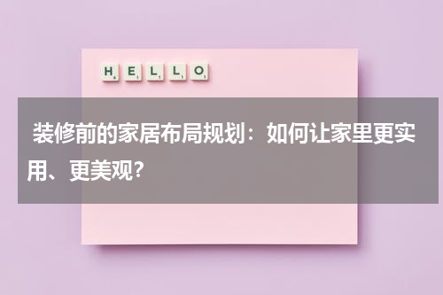 装修前的家居布局规划:如何让家里更实用、更美观?