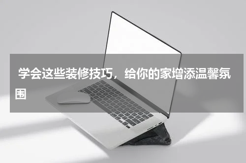  学会这些装修技巧，给你的家增添温馨氛围