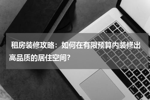  租房装修攻略：如何在有限预算内装修出高品质的居住空间？