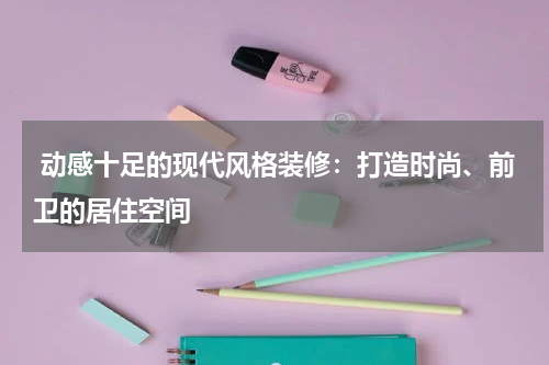 动感十足的现代风格装修:打造时尚、前卫的居住空间