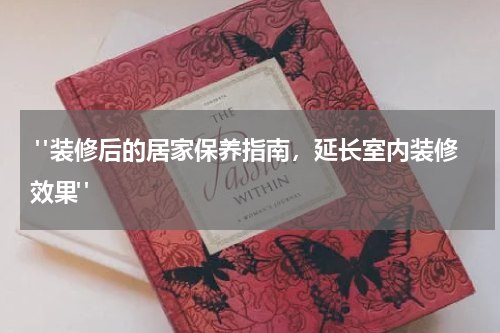  "装修后的居家保养指南，延长室内装修效果"