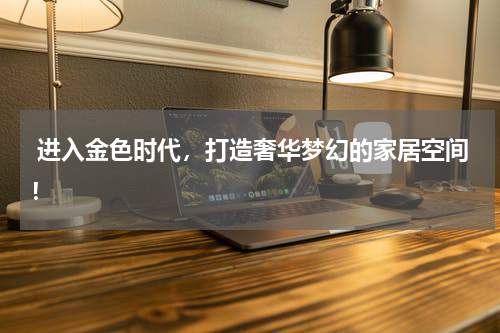  进入金色时代，打造奢华梦幻的家居空间！