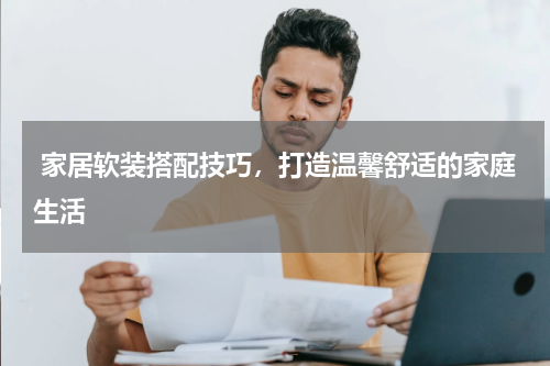  家居软装搭配技巧，打造温馨舒适的家庭生活