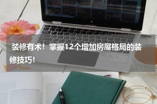  装修有术！掌握12个增加房屋格局的装修技巧！