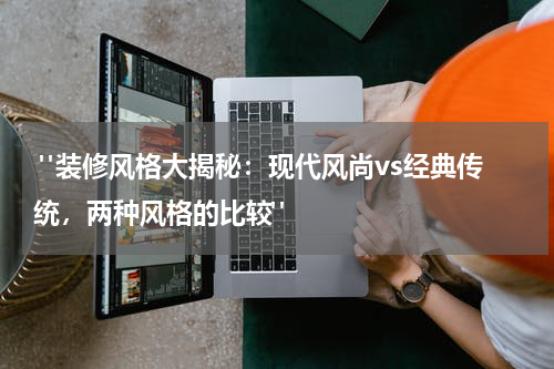 "装修风格大揭秘:现代风尚vs经典传统,两种风格的比较"