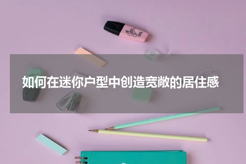  如何在迷你户型中创造宽敞的居住感