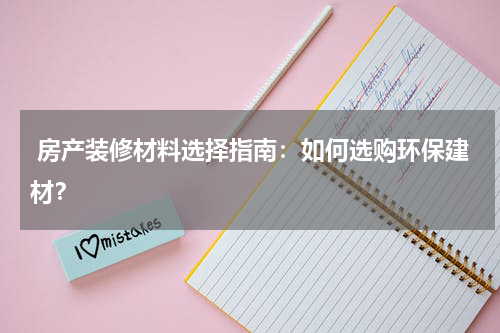  房产装修材料选择指南：如何选购环保建材？