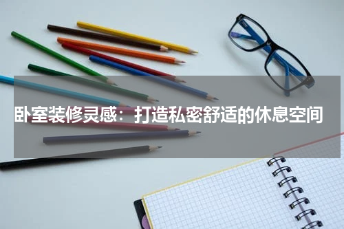  卧室装修灵感：打造私密舒适的休息空间