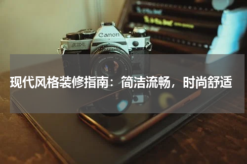  现代风格装修指南：简洁流畅，时尚舒适