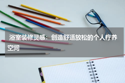  浴室装修灵感：创造舒适放松的个人疗养空间