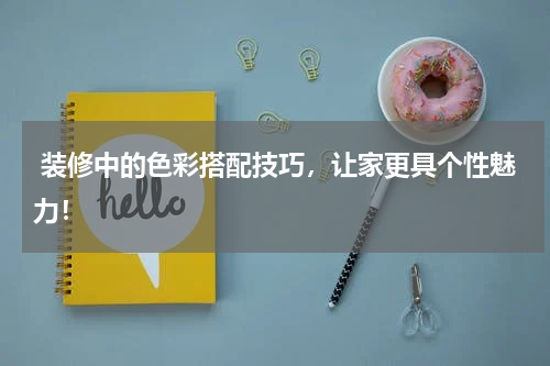  装修中的色彩搭配技巧，让家更具个性魅力！