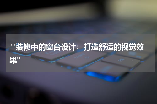  "装修中的窗台设计：打造舒适的视觉效果"