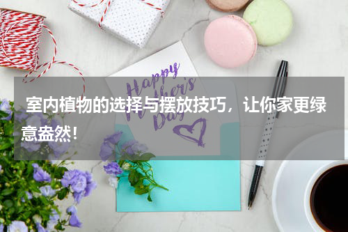 室内植物的选择与摆放技巧,让你家更绿意盎然!