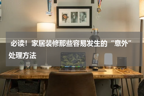 必读!家居装修那些容易发生的“意外”处理方法