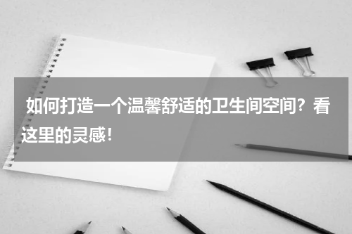  如何打造一个温馨舒适的卫生间空间？看这里的灵感！