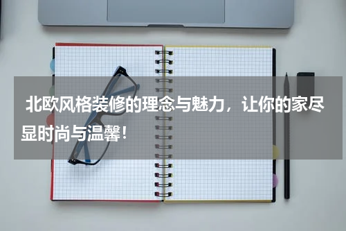  北欧风格装修的理念与魅力，让你的家尽显时尚与温馨！