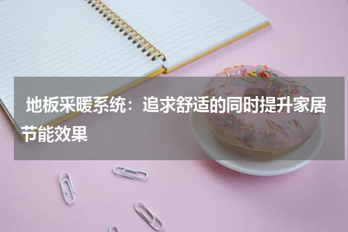  地板采暖系统：追求舒适的同时提升家居节能效果