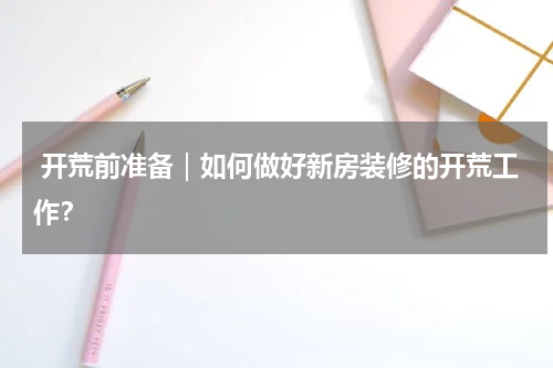  开荒前准备｜如何做好新房装修的开荒工作？