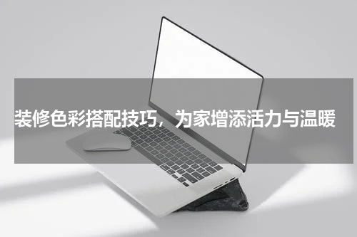  装修色彩搭配技巧，为家增添活力与温暖