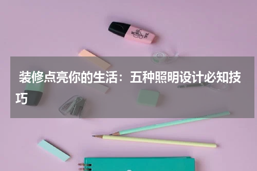  装修点亮你的生活：五种照明设计必知技巧