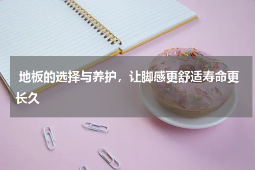  地板的选择与养护，让脚感更舒适寿命更长久