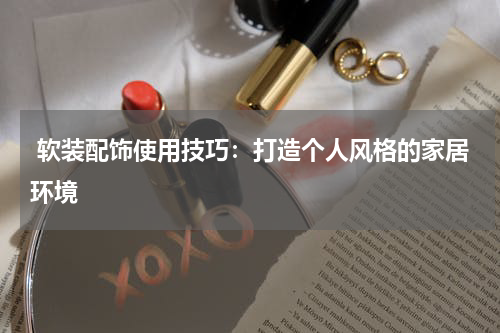 软装配饰使用技巧:打造个人风格的家居环境