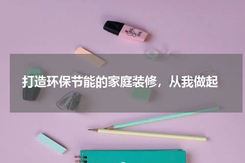  打造环保节能的家庭装修，从我做起