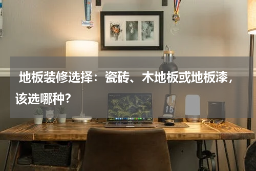  地板装修选择：瓷砖、木地板或地板漆，该选哪种？