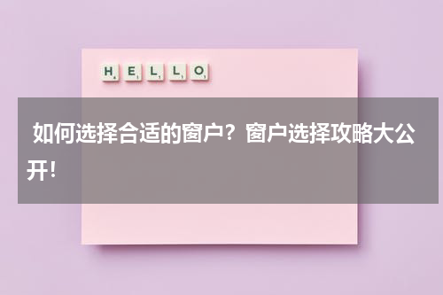  如何选择合适的窗户？窗户选择攻略大公开！