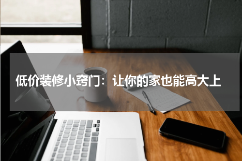  低价装修小窍门：让你的家也能高大上