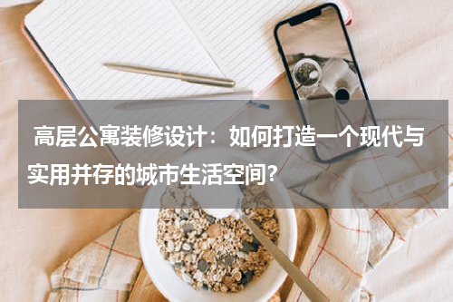 高层公寓装修设计:如何打造一个现代与实用并存的城市生活空间?
